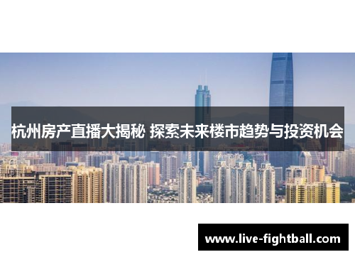 杭州房产直播大揭秘 探索未来楼市趋势与投资机会
